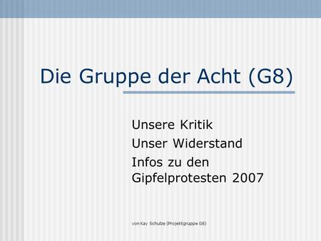 Die Gruppe der Acht (G8) Unsere Kritik Unser Widerstand Infos zu den Gipfelprotesten 2007 von Kay Schulze (Projektgruppe G8)