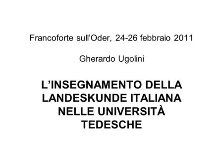 Francoforte sullOder, 24-26 febbraio 2011 Gherardo Ugolini LINSEGNAMENTO DELLA LANDESKUNDE ITALIANA NELLE UNIVERSITÀ TEDESCHE.