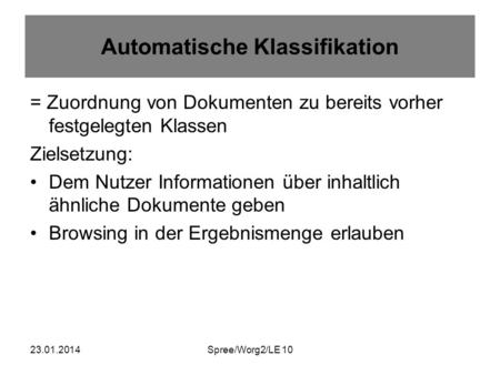 23.01.2014Spree/Worg2/LE 10 Automatische Klassifikation = Zuordnung von Dokumenten zu bereits vorher festgelegten Klassen Zielsetzung: Dem Nutzer Informationen.