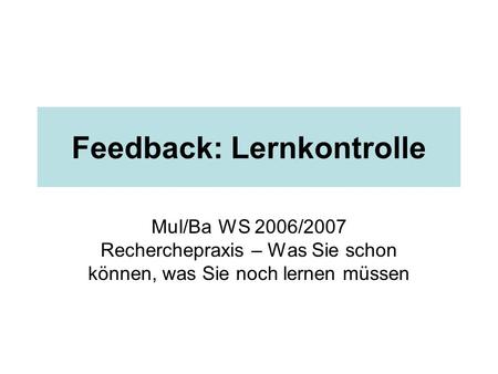 Feedback: Lernkontrolle MuI/Ba WS 2006/2007 Recherchepraxis – Was Sie schon können, was Sie noch lernen müssen.