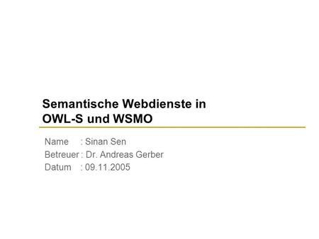 Semantische Webdienste in OWL-S und WSMO Name : Sinan Sen Betreuer : Dr. Andreas Gerber Datum : 09.11.2005.