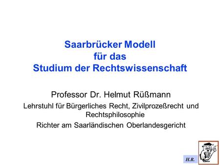 H.R. Saarbrücker Modell für das Studium der Rechtswissenschaft Professor Dr. Helmut Rüßmann Lehrstuhl für Bürgerliches Recht, Zivilprozeßrecht und Rechtsphilosophie.