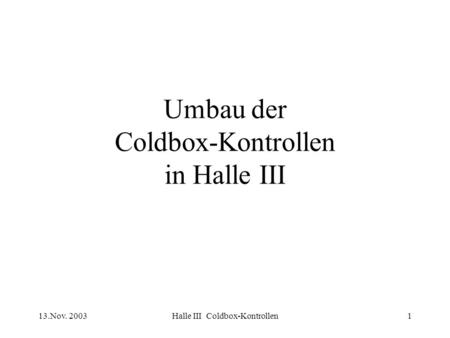 13.Nov. 2003Halle III Coldbox-Kontrollen1 Umbau der Coldbox-Kontrollen in Halle III.