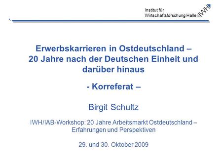 Erwerbskarrieren in Ostdeutschland – 20 Jahre nach der Deutschen Einheit und darüber hinaus - Korreferat – Birgit Schultz IWH/IAB-Workshop: 20.