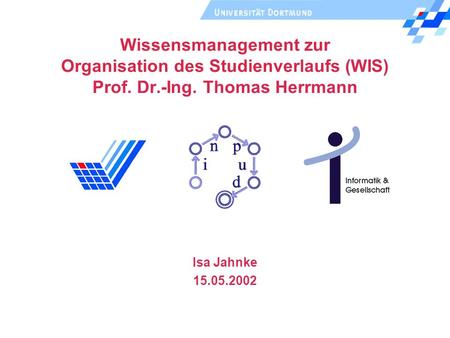 Wissensmanagement zur Organisation des Studienverlaufs (WIS) Prof. Dr.-Ing. Thomas Herrmann Isa Jahnke 15.05.2002.