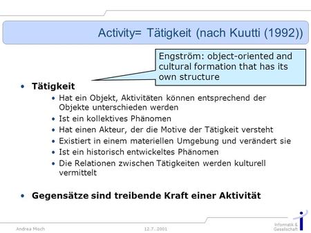12.7..2001 Informatik & Gesellschaft Andrea Misch Activity= Tätigkeit (nach Kuutti (1992)) Tätigkeit Hat ein Objekt, Aktivitäten können entsprechend der.
