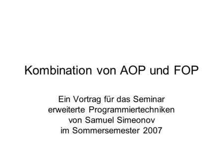 Kombination von AOP und FOP Ein Vortrag für das Seminar erweiterte Programmiertechniken von Samuel Simeonov im Sommersemester 2007.