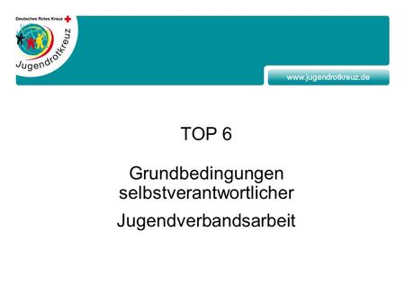 Www.jugendrotkreuz.de TOP 6 Grundbedingungen selbstverantwortlicher Jugendverbandsarbeit.