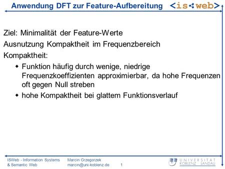 ISWeb - Information Systems & Semantic Web Marcin Grzegorzek Anwendung DFT zur Feature-Aufbereitung Ziel: Minimalität der Feature-Werte.