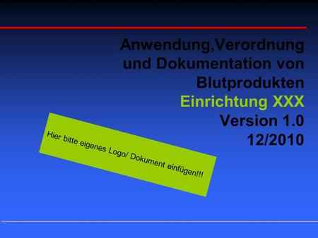 Anwendung,Verordnung und Dokumentation von Blutprodukten Einrichtung XXX Version 1.0 12/2010 Hier bitte eigenes Logo/ Dokument einfügen!!!