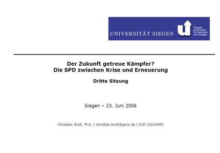 Der Zukunft getreue Kämpfer? Die SPD zwischen Krise und Erneuerung Dritte Sitzung Siegen – 23. Juni 2006 Christian Krell, M.A. |