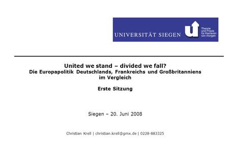 United we stand – divided we fall? Die Europapolitik Deutschlands, Frankreichs und Großbritanniens im Vergleich Erste Sitzung Siegen – 20. Juni 2008 Christian.