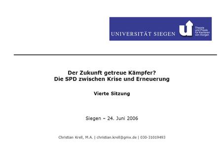 Der Zukunft getreue Kämpfer? Die SPD zwischen Krise und Erneuerung Vierte Sitzung Siegen – 24. Juni 2006 Christian Krell, M.A. |