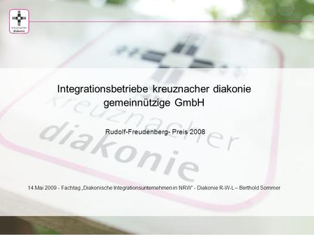 Integrationsbetriebe kreuznacher diakonie gemeinnützige GmbH Rudolf-Freudenberg- Preis 2008 14.Mai 2009 - Fachtag „Diakonische Integrationsunternehmen.