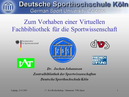 Leipzig, 24.9.200517. dvs-Hochschultag / Johannsen: ViFa Sport1 Zum Vorhaben einer Virtuellen Fachbibliothek für die Sportwissenschaft Dr. Jochen Johannsen.