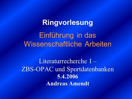 Ringvorlesung Einführung in das Wissenschaftliche Arbeiten Literaturrecherche I – ZBS-OPAC und Sportdatenbanken 5.4.2006 Andreas Amendt.
