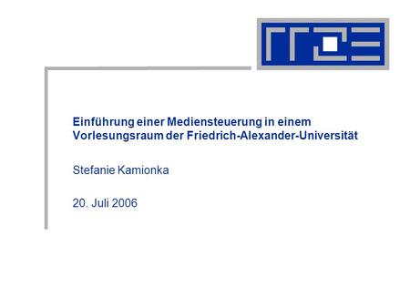 Einführung einer Mediensteuerung in einem Vorlesungsraum der Friedrich-Alexander-Universität Stefanie Kamionka 20. Juli 2006.