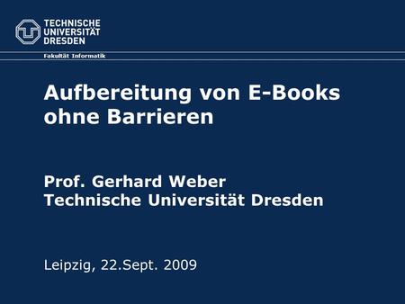 Fakultät Informatik Aufbereitung von E-Books ohne Barrieren Prof. Gerhard Weber Technische Universität Dresden Leipzig, 22.Sept. 2009.