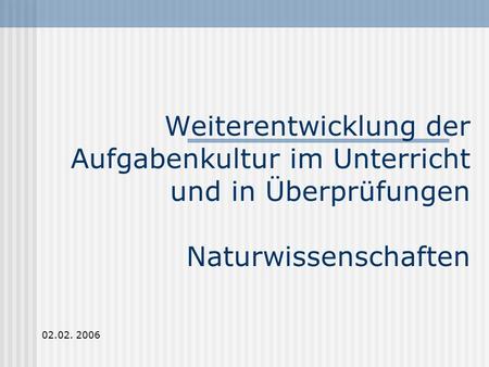 Weiterentwicklung der Aufgabenkultur im Unterricht und in Überprüfungen Naturwissenschaften 02.02. 2006.