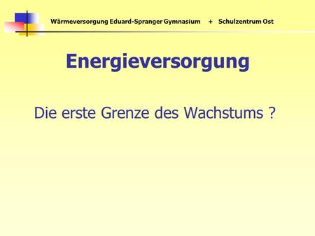 Wärmeversorgung Eduard-Spranger Gymnasium+ Schulzentrum Ost Energieversorgung Die erste Grenze des Wachstums ?