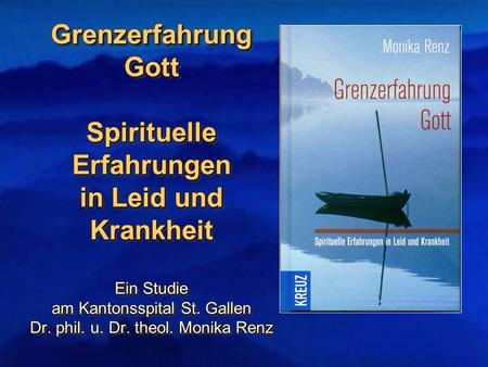 Grenzerfahrung Gott Spirituelle Erfahrungen in Leid und Krankheit Ein Studie am Kantonsspital St. Gallen Dr. phil. u. Dr. theol. Monika Renz.