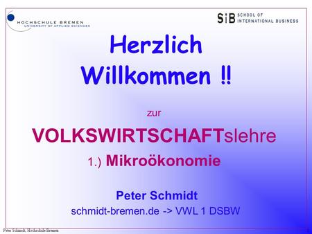 Peter Schmidt, Hochschule Bremen1 Herzlich Willkommen !! zur VOLKSWIRTSCHAFTslehre 1.) Mikroökonomie Peter Schmidt schmidt-bremen.de -> VWL 1 DSBW.