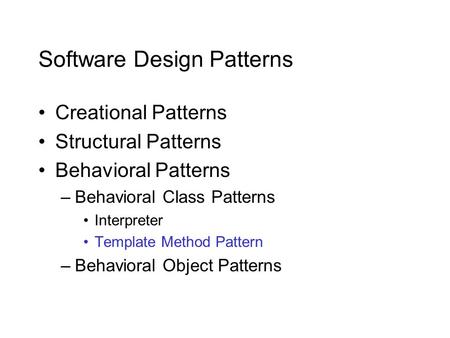 Software Design Patterns Creational Patterns Structural Patterns Behavioral Patterns –Behavioral Class Patterns Interpreter Template Method Pattern –Behavioral.