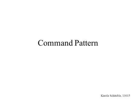 Command Pattern Karola Schäuble, 13015.