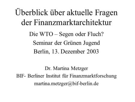 Überblick über aktuelle Fragen der Finanzmarktarchitektur Die WTO – Segen oder Fluch? Seminar der Grünen Jugend Berlin, 13. Dezember 2003 Dr. Martina Metzger.