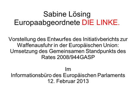 Sabine Lösing Europaabgeordnete DIE LINKE. Vorstellung des Entwurfes des Initiativberichts zur Waffenausfuhr in der Europäischen Union: Umsetzung des Gemeinsamen.