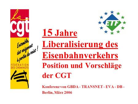 15 Jahre Liberalisierung des Eisenbahnverkehrs Position und Vorschläge der CGT Konferenz von GBDA - TRANSNET - EVA - DB - Berlin, März 2006.