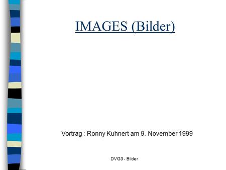 DVG3 - Bilder IMAGES (Bilder) Vortrag : Ronny Kuhnert am 9. November 1999.