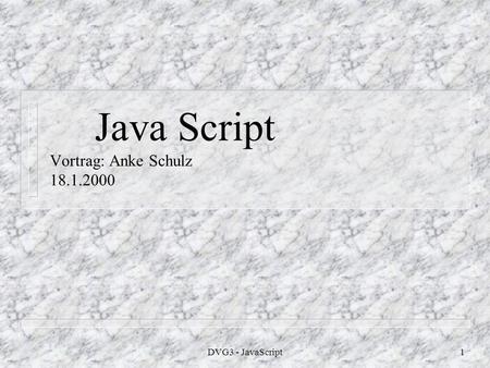 DVG3 - JavaScript1 Java Script Vortrag: Anke Schulz 18.1.2000.