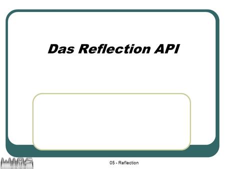 05 - Reflection Das Reflection API. 05 - Reflection2 Ziel Es kommt vor, dass eine Methode ein Objekt als Parameter übergeben bekommt, ohne dass bekannt.