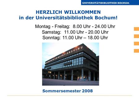 HERZLICH WILLKOMMEN in der Universitätsbibliothek Bochum! Sommersemester 2008 Montag - Freitag: 8.00 Uhr - 24.00 Uhr Samstag: 11.00 Uhr - 20.00 Uhr Sonntag: