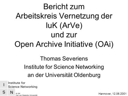 Hannover, 12.06.2001 Bericht zum Arbeitskreis Vernetzung der IuK (ArVe) und zur Open Archive Initiative (OAi) Thomas Severiens Institute for Science Networking.