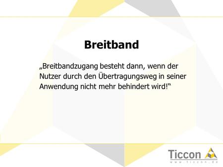 Breitband Breitbandzugang besteht dann, wenn der Nutzer durch den Übertragungsweg in seiner Anwendung nicht mehr behindert wird! Breitband.