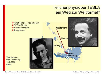 Ties Behnke: TESLA - ein Weg zur Weltformel? 1 Tag der Wissenschaft - Berlin: TESLA Licht der Zukunft - 13.02.2002 Teilchenphysik bei TESLA ein Weg zur.