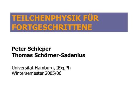 TEILCHENPHYSIK FÜR FORTGESCHRITTENE Peter Schleper Thomas Schörner-Sadenius Universität Hamburg, IExpPh Wintersemester 2005/06.