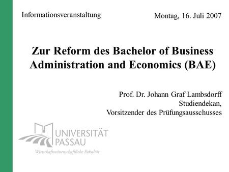 Montag, 16. Juli 2007 Zur Reform des Bachelor of Business Administration and Economics (BAE) Prof. Dr. Johann Graf Lambsdorff Studiendekan, Vorsitzender.