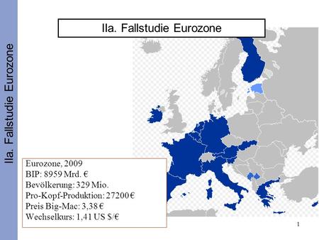 1 IIa. Fallstudie Eurozone Eurozone, 2009 BIP: 8959 Mrd. Bevölkerung: 329 Mio. Pro-Kopf-Produktion: 27200 Preis Big-Mac: 3,38 Wechselkurs: 1,41 US $/