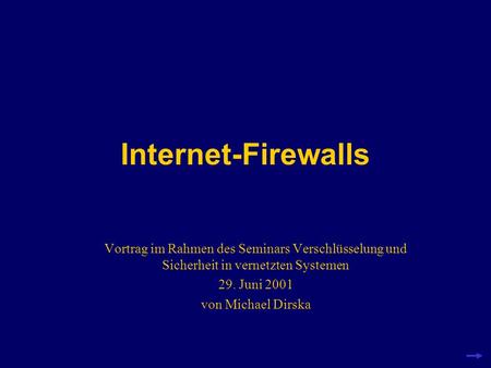 Internet-Firewalls Vortrag im Rahmen des Seminars Verschlüsselung und Sicherheit in vernetzten Systemen 29. Juni 2001 von Michael Dirska.