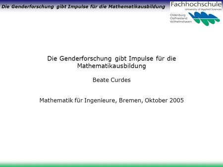 Die Genderforschung gibt Impulse für die Mathematikausbildung Beate Curdes Mathematik für Ingenieure, Bremen, Oktober 2005.