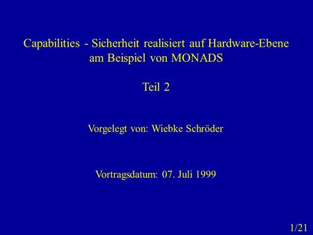 Capabilities - Sicherheit realisiert auf Hardware-Ebene am Beispiel von MONADS Teil 2 Vorgelegt von: Wiebke Schröder Vortragsdatum: 07. Juli 1999 1/21.