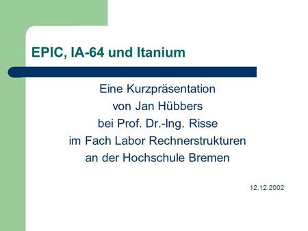 EPIC, IA-64 und Itanium Eine Kurzpräsentation von Jan Hübbers bei Prof. Dr.-Ing. Risse im Fach Labor Rechnerstrukturen an der Hochschule Bremen 12.12.2002.