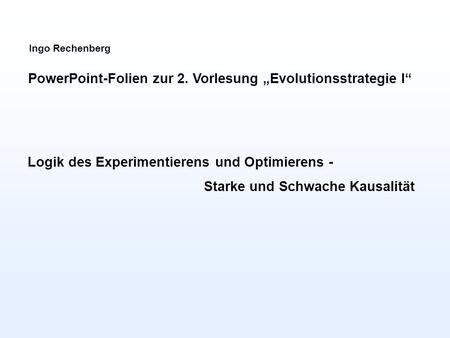 Ingo Rechenberg PowerPoint-Folien zur 2. Vorlesung Evolutionsstrategie I Logik des Experimentierens und Optimierens - Starke und Schwache Kausalität.