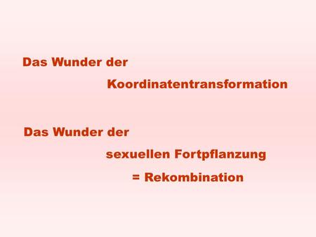 Das Wunder der Koordinatentransformation Das Wunder der sexuellen Fortpflanzung = Rekombination.