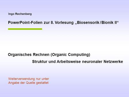 Ingo Rechenberg PowerPoint-Folien zur 8. Vorlesung Biosensorik / Bionik II Organisches Rechnen (Organic Computing) Struktur und Arbeitsweise neuronaler.
