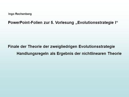 Ingo Rechenberg PowerPoint-Folien zur 5. Vorlesung Evolutionsstrategie I Finale der Theorie der zweigliedrigen Evolutionsstrategie Handlungsregeln als.