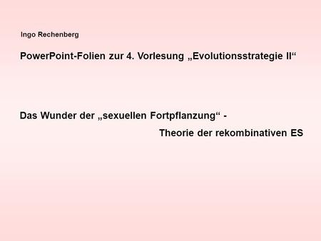 Ingo Rechenberg PowerPoint-Folien zur 4. Vorlesung Evolutionsstrategie II Das Wunder der sexuellen Fortpflanzung - Theorie der rekombinativen ES.